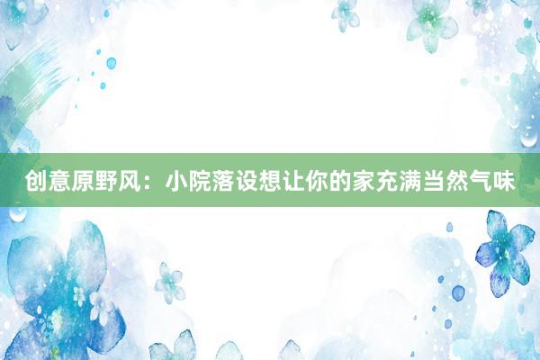 创意原野风：小院落设想让你的家充满当然气味